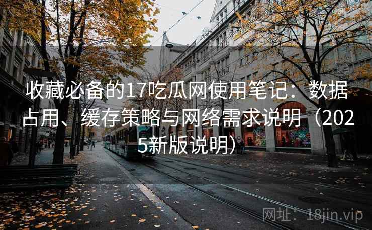 收藏必备的17吃瓜网使用笔记：数据占用、缓存策略与网络需求说明（2025新版说明）