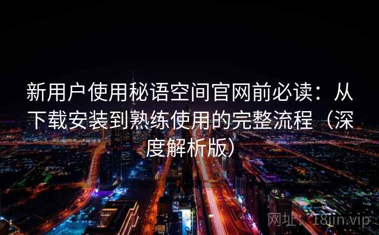 新用户使用秘语空间官网前必读：从下载安装到熟练使用的完整流程（深度解析版）
