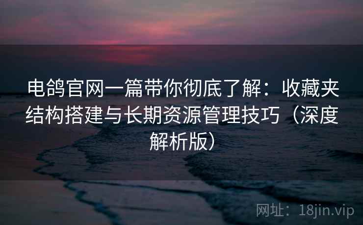 电鸽官网一篇带你彻底了解:收藏夹结构搭建与长期资源管理技巧(深度解析版) 电鸽官网一篇带你彻底了解:收藏夹结构搭建与长期资源管理技巧(深度解析版)