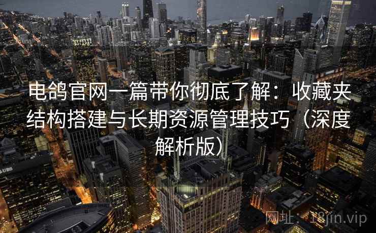 电鸽官网一篇带你彻底了解:收藏夹结构搭建与长期资源管理技巧(深度解析版) 电鸽官网一篇带你彻底了解:收藏夹结构搭建与长期资源管理技巧(深度解析版)