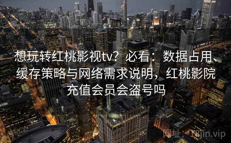 想玩转红桃影视tv?必看:数据占用、缓存策略与网络需求说明,红桃影院充值会员会盗号吗 想玩转红桃影视tv?必看:数据占用、缓存策略与网络需求说明,红桃影院充值会员会盗号吗