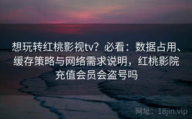 想玩转红桃影视tv?必看:数据占用、缓存策略与网络需求说明,红桃影院充值会员会盗号吗 想玩转红桃影视tv?必看:数据占用、缓存策略与网络需求说明,红桃影院充值会员会盗号吗