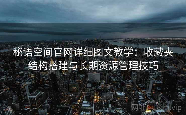 秘语空间官网详细图文教学:收藏夹结构搭建与长期资源管理技巧 秘语空间官网详细图文教学:收藏夹结构搭建与长期资源管理技巧
