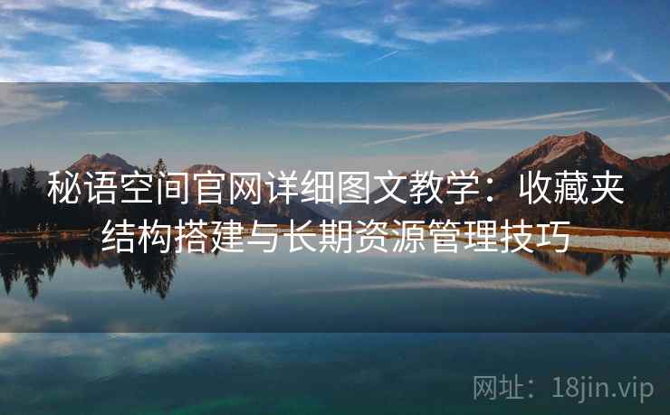 秘语空间官网详细图文教学:收藏夹结构搭建与长期资源管理技巧 秘语空间官网详细图文教学:收藏夹结构搭建与长期资源管理技巧