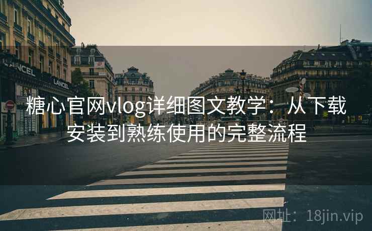糖心官网vlog详细图文教学:从下载安装到熟练使用的完整流程 糖心官网vlog详细图文教学:从下载安装到熟练使用的完整流程