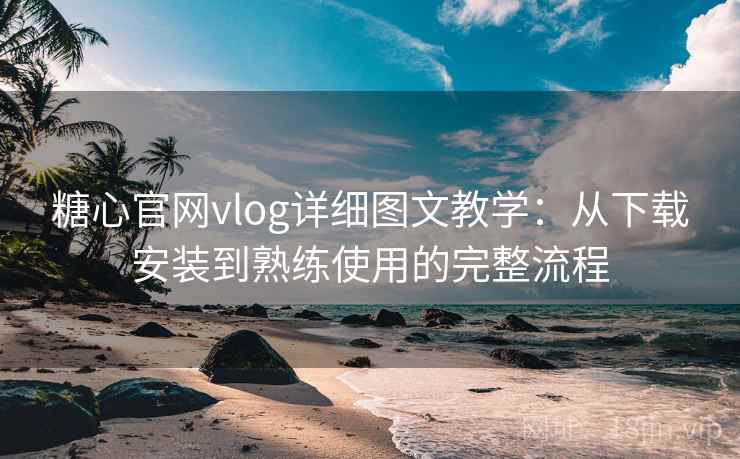 糖心官网vlog详细图文教学:从下载安装到熟练使用的完整流程 糖心官网vlog详细图文教学:从下载安装到熟练使用的完整流程