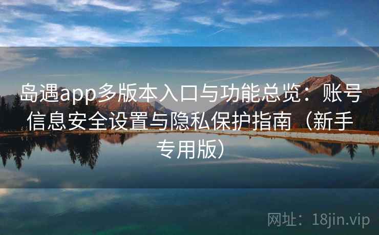 岛遇app多版本入口与功能总览:账号信息安全设置与隐私保护指南(新手专用版) 岛遇app多版本入口与功能总览:账号信息安全设置与隐私保护指南(新手专用版)