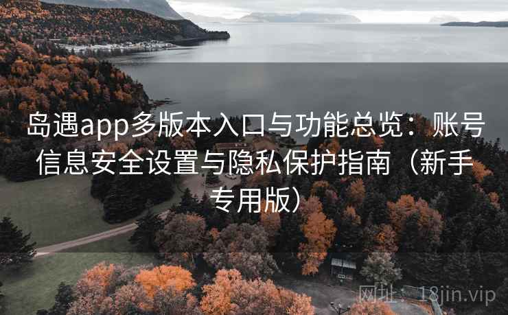 岛遇app多版本入口与功能总览:账号信息安全设置与隐私保护指南(新手专用版) 岛遇app多版本入口与功能总览:账号信息安全设置与隐私保护指南(新手专用版)