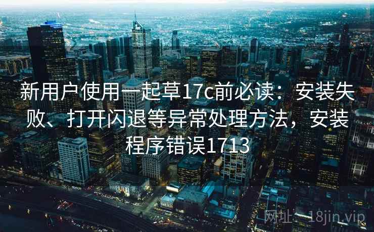 新用户使用一起草17c前必读:安装失败、打开闪退等异常处理方法,安装程序错误1713 新用户使用一起草17c前必读:安装失败、打开闪退等异常处理方法,安装程序错误1713