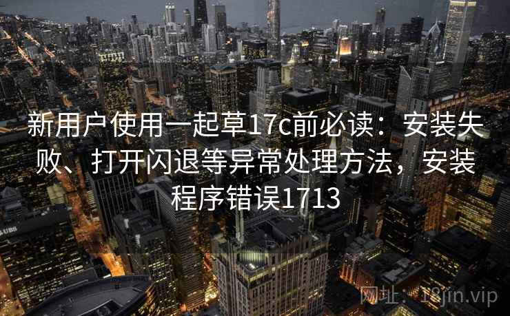 新用户使用一起草17c前必读:安装失败、打开闪退等异常处理方法,安装程序错误1713 新用户使用一起草17c前必读:安装失败、打开闪退等异常处理方法,安装程序错误1713
