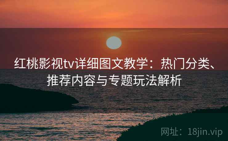 红桃影视tv详细图文教学:热门分类、推荐内容与专题玩法解析 红桃影视tv详细图文教学:热门分类、推荐内容与专题玩法解析