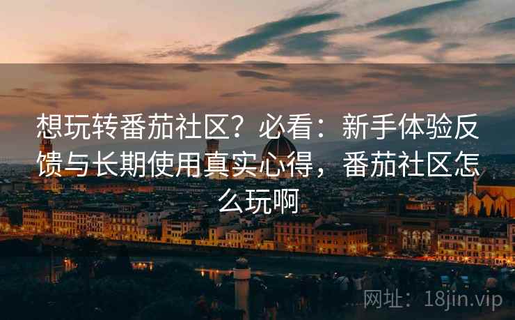 想玩转番茄社区?必看:新手体验反馈与长期使用真实心得,番茄社区怎么玩啊 想玩转番茄社区?必看:新手体验反馈与长期使用真实心得,番茄社区怎么玩啊