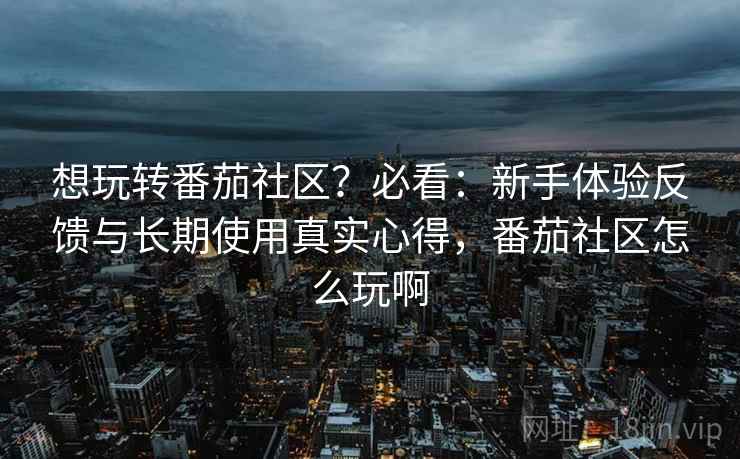 想玩转番茄社区?必看:新手体验反馈与长期使用真实心得,番茄社区怎么玩啊 想玩转番茄社区?必看:新手体验反馈与长期使用真实心得,番茄社区怎么玩啊
