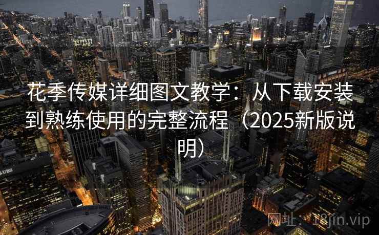 花季传媒详细图文教学:从下载安装到熟练使用的完整流程(2025新版说明) 花季传媒详细图文教学:从下载安装到熟练使用的完整流程(2025新版说明)