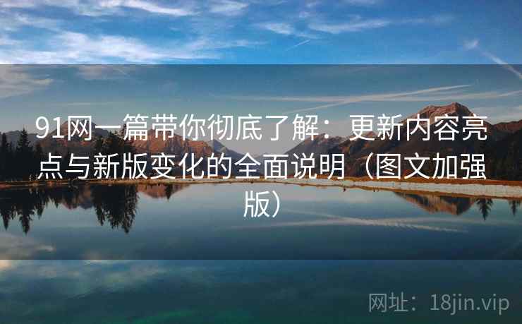91网一篇带你彻底了解:更新内容亮点与新版变化的全面说明(图文加强版) 91网一篇带你彻底了解:更新内容亮点与新版变化的全面说明(图文加强版)