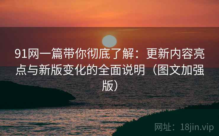 91网一篇带你彻底了解:更新内容亮点与新版变化的全面说明(图文加强版) 91网一篇带你彻底了解:更新内容亮点与新版变化的全面说明(图文加强版)
