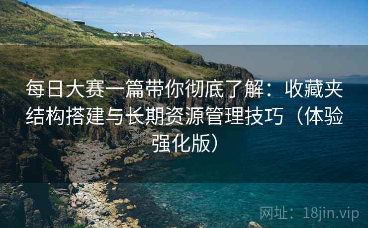 每日大赛一篇带你彻底了解:收藏夹结构搭建与长期资源管理技巧(体验强化版) 每日大赛一篇带你彻底了解:收藏夹结构搭建与长期资源管理技巧(体验强化版)