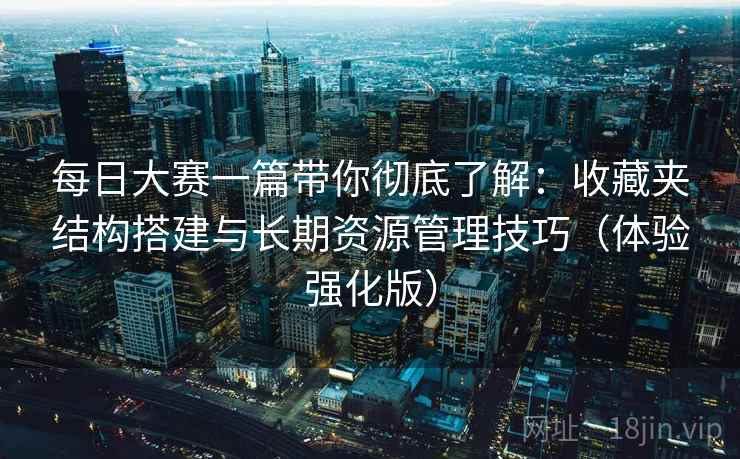 每日大赛一篇带你彻底了解:收藏夹结构搭建与长期资源管理技巧(体验强化版) 每日大赛一篇带你彻底了解:收藏夹结构搭建与长期资源管理技巧(体验强化版)