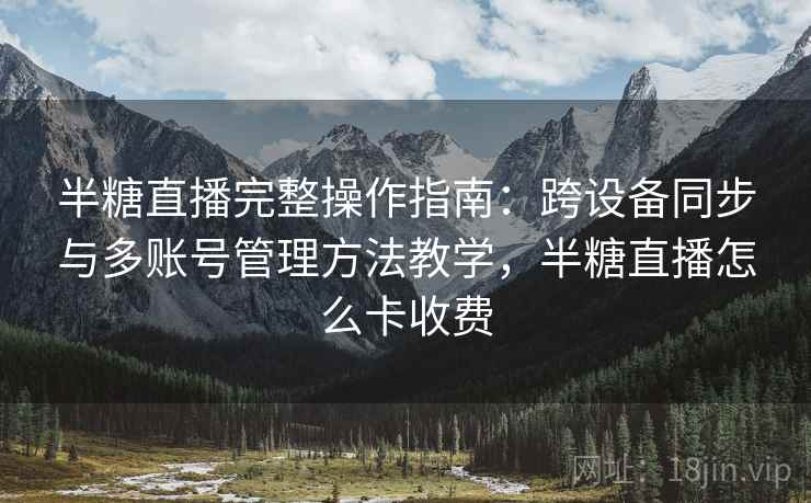 半糖直播完整操作指南:跨设备同步与多账号管理方法教学,半糖直播怎么卡收费 半糖直播完整操作指南:跨设备同步与多账号管理方法教学,半糖直播怎么卡收费