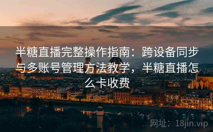 半糖直播完整操作指南:跨设备同步与多账号管理方法教学,半糖直播怎么卡收费 半糖直播完整操作指南:跨设备同步与多账号管理方法教学,半糖直播怎么卡收费
