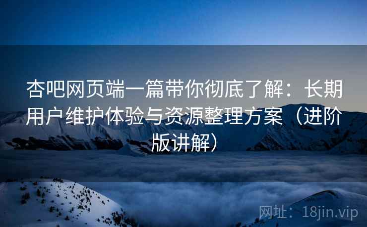 杏吧网页端一篇带你彻底了解:长期用户维护体验与资源整理方案(进阶版讲解) 杏吧网页端一篇带你彻底了解:长期用户维护体验与资源整理方案(进阶版讲解)
