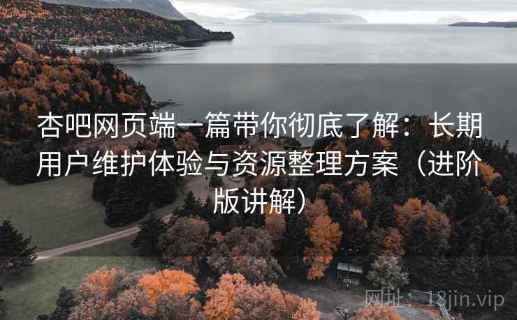 杏吧网页端一篇带你彻底了解:长期用户维护体验与资源整理方案(进阶版讲解) 杏吧网页端一篇带你彻底了解:长期用户维护体验与资源整理方案(进阶版讲解)