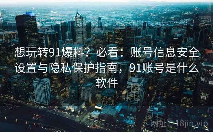 想玩转91爆料?必看:账号信息安全设置与隐私保护指南,91账号是什么软件 想玩转91爆料?必看:账号信息安全设置与隐私保护指南,91账号是什么软件