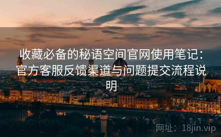 收藏必备的秘语空间官网使用笔记:官方客服反馈渠道与问题提交流程说明 收藏必备的秘语空间官网使用笔记:官方客服反馈渠道与问题提交流程说明