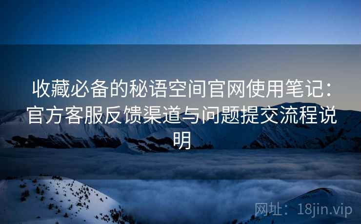 收藏必备的秘语空间官网使用笔记:官方客服反馈渠道与问题提交流程说明 收藏必备的秘语空间官网使用笔记:官方客服反馈渠道与问题提交流程说明