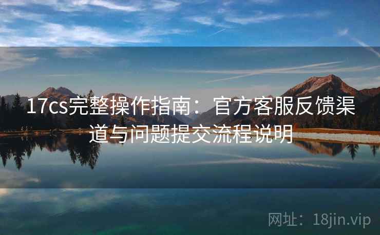 17cs完整操作指南:官方客服反馈渠道与问题提交流程说明 17cs完整操作指南:官方客服反馈渠道与问题提交流程说明