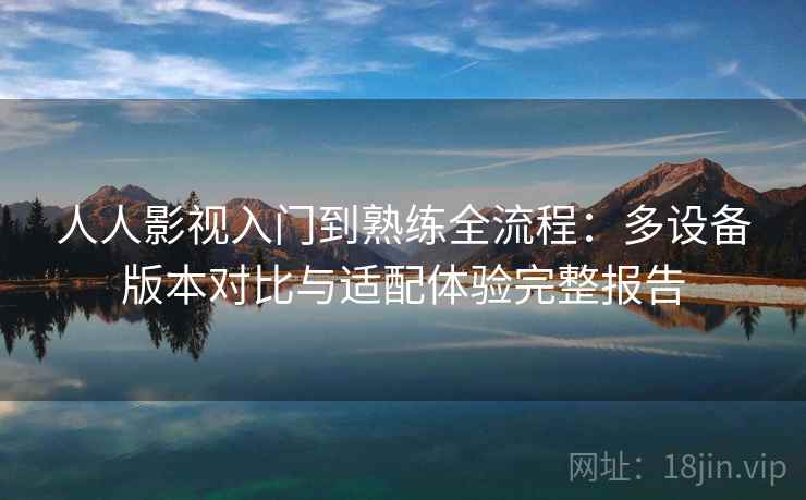 人人影视入门到熟练全流程:多设备版本对比与适配体验完整报告 人人影视入门到熟练全流程:多设备版本对比与适配体验完整报告