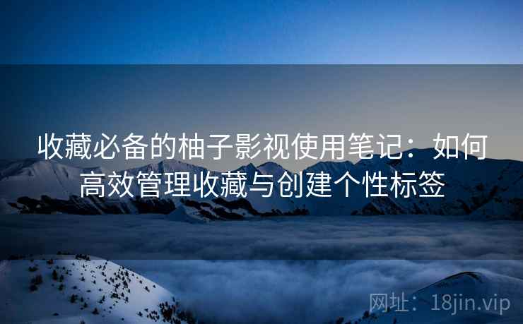 收藏必备的柚子影视使用笔记:如何高效管理收藏与创建个性标签 收藏必备的柚子影视使用笔记:如何高效管理收藏与创建个性标签