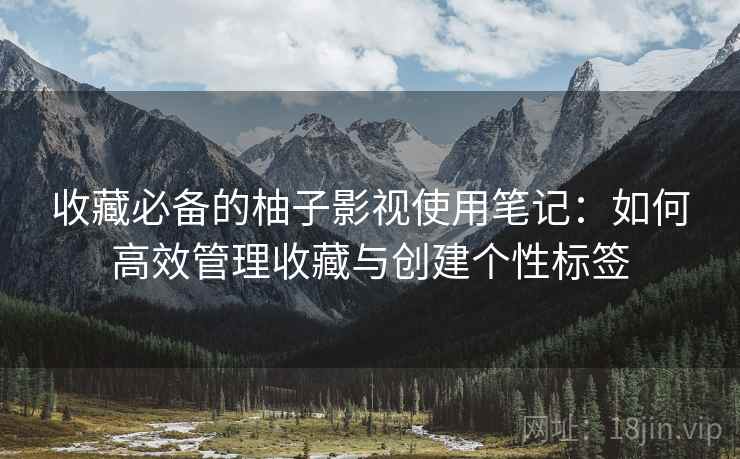 收藏必备的柚子影视使用笔记:如何高效管理收藏与创建个性标签 收藏必备的柚子影视使用笔记:如何高效管理收藏与创建个性标签