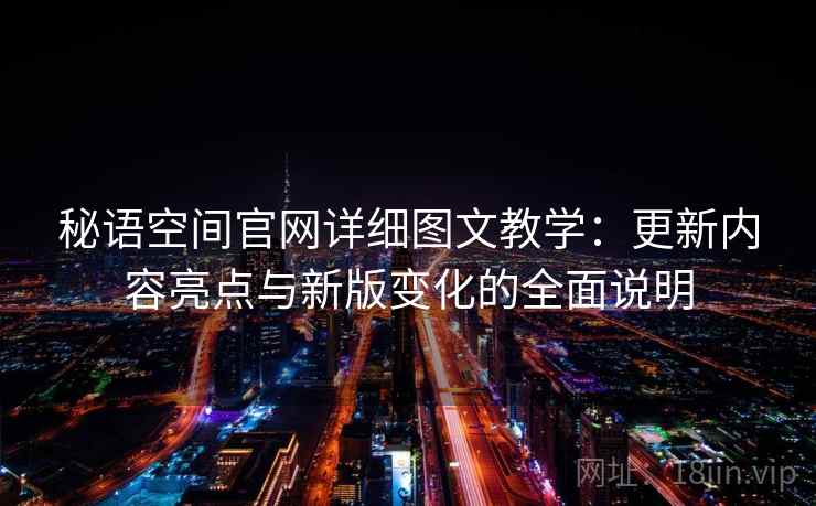 秘语空间官网详细图文教学:更新内容亮点与新版变化的全面说明 秘语空间官网详细图文教学:更新内容亮点与新版变化的全面说明