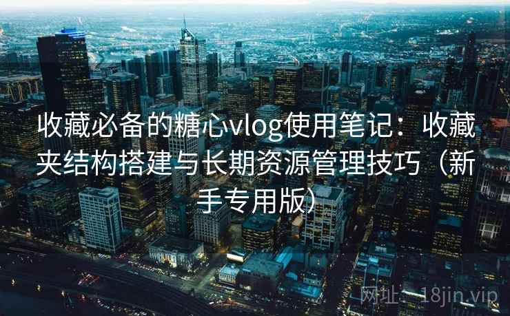 收藏必备的糖心vlog使用笔记:收藏夹结构搭建与长期资源管理技巧(新手专用版) 收藏必备的糖心vlog使用笔记:收藏夹结构搭建与长期资源管理技巧(新手专用版)