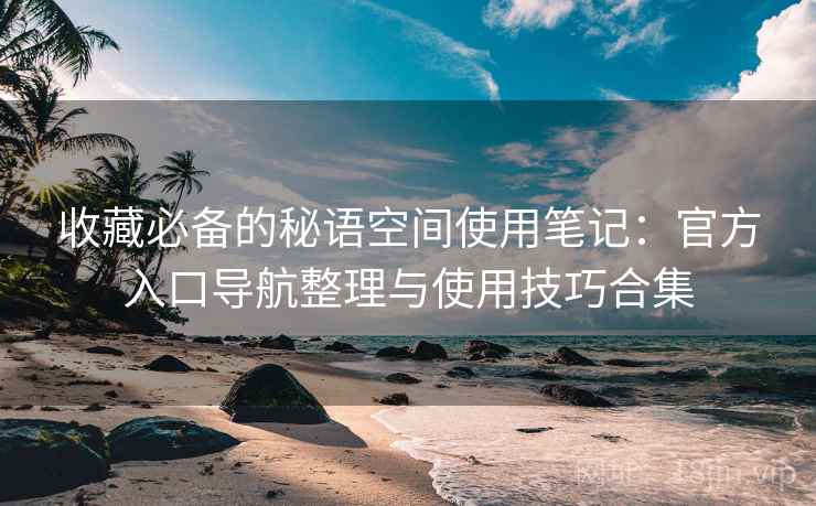 收藏必备的秘语空间使用笔记:官方入口导航整理与使用技巧合集 收藏必备的秘语空间使用笔记:官方入口导航整理与使用技巧合集