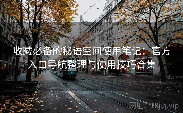 收藏必备的秘语空间使用笔记:官方入口导航整理与使用技巧合集 收藏必备的秘语空间使用笔记:官方入口导航整理与使用技巧合集