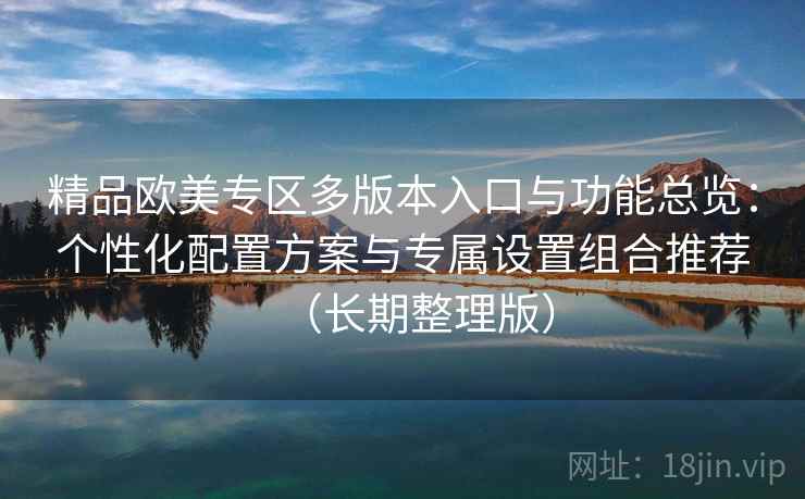 精品欧美专区多版本入口与功能总览:个性化配置方案与专属设置组合推荐(长期整理版) 精品欧美专区多版本入口与功能总览:个性化配置方案与专属设置组合推荐(长期整理版)