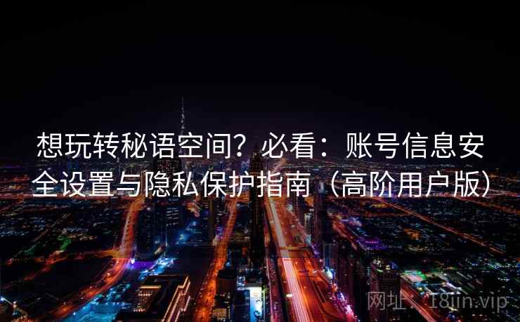 想玩转秘语空间?必看:账号信息安全设置与隐私保护指南(高阶用户版) 想玩转秘语空间?必看:账号信息安全设置与隐私保护指南(高阶用户版)