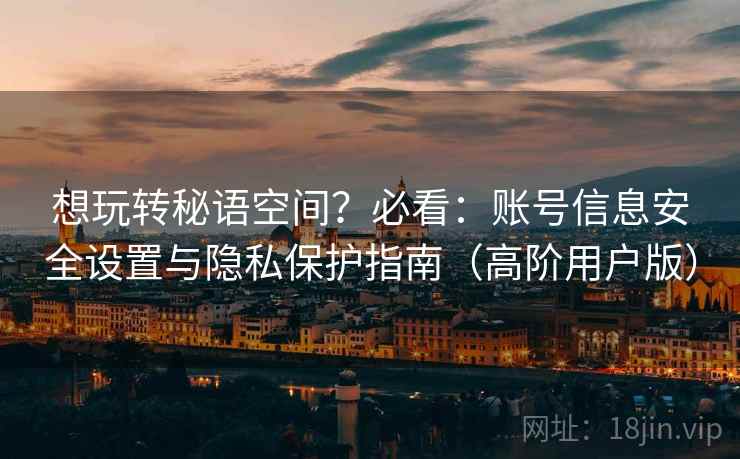 想玩转秘语空间?必看:账号信息安全设置与隐私保护指南(高阶用户版) 想玩转秘语空间?必看:账号信息安全设置与隐私保护指南(高阶用户版)