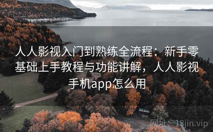 人人影视入门到熟练全流程:新手零基础上手教程与功能讲解,人人影视手机app怎么用 人人影视入门到熟练全流程:新手零基础上手教程与功能讲解,人人影视手机app怎么用