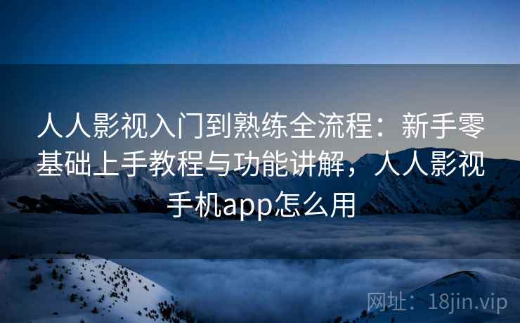 人人影视入门到熟练全流程:新手零基础上手教程与功能讲解,人人影视手机app怎么用 人人影视入门到熟练全流程:新手零基础上手教程与功能讲解,人人影视手机app怎么用