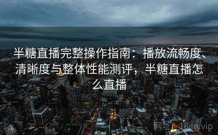 半糖直播完整操作指南:播放流畅度、清晰度与整体性能测评,半糖直播怎么直播 半糖直播完整操作指南:播放流畅度、清晰度与整体性能测评,半糖直播怎么直播