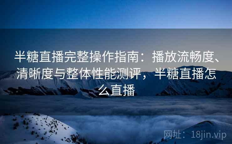 半糖直播完整操作指南:播放流畅度、清晰度与整体性能测评,半糖直播怎么直播 半糖直播完整操作指南:播放流畅度、清晰度与整体性能测评,半糖直播怎么直播