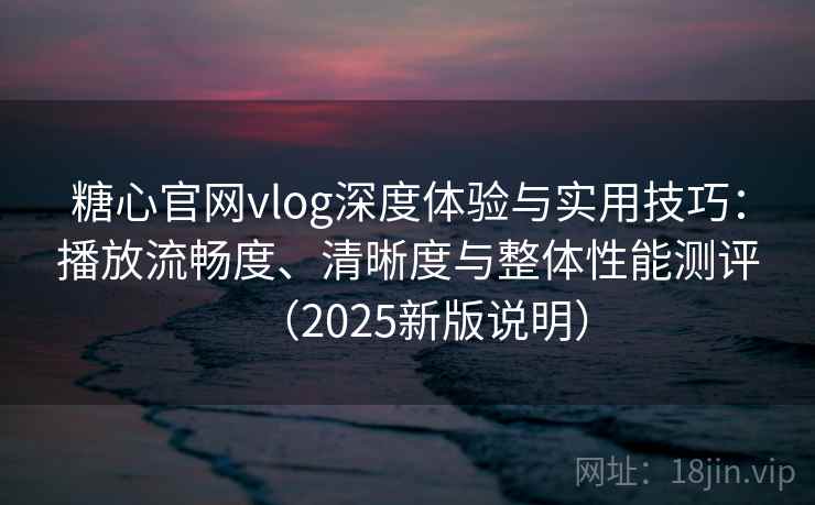 糖心官网vlog深度体验与实用技巧:播放流畅度、清晰度与整体性能测评(2025新版说明) 糖心官网vlog深度体验与实用技巧:播放流畅度、清晰度与整体性能测评(2025新版说明)