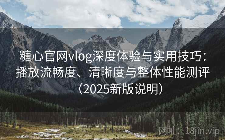 糖心官网vlog深度体验与实用技巧:播放流畅度、清晰度与整体性能测评(2025新版说明) 糖心官网vlog深度体验与实用技巧:播放流畅度、清晰度与整体性能测评(2025新版说明)
