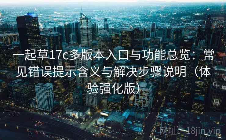 一起草17c多版本入口与功能总览：常见错误提示含义与解决步骤说明（体验强化版）
