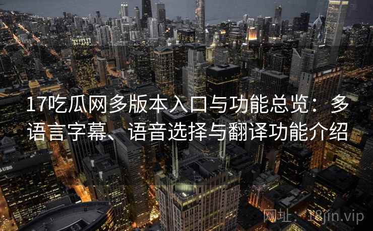 17吃瓜网多版本入口与功能总览:多语言字幕、语音选择与翻译功能介绍 17吃瓜网多版本入口与功能总览:多语言字幕、语音选择与翻译功能介绍