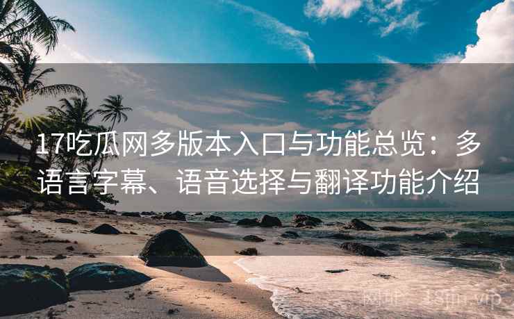17吃瓜网多版本入口与功能总览:多语言字幕、语音选择与翻译功能介绍 17吃瓜网多版本入口与功能总览:多语言字幕、语音选择与翻译功能介绍