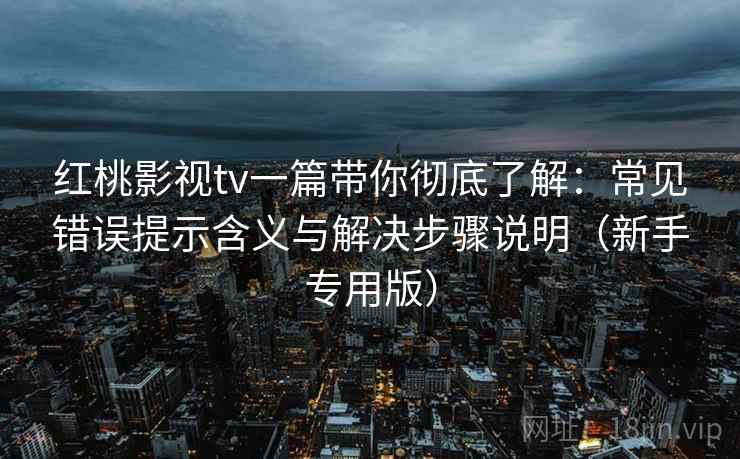 红桃影视tv一篇带你彻底了解:常见错误提示含义与解决步骤说明(新手专用版) 红桃影视tv一篇带你彻底了解:常见错误提示含义与解决步骤说明(新手专用版)